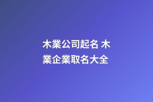 木業公司起名 木業企業取名大全-第1張-公司起名-玄機派